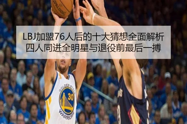 LBJ加盟76人后的十大猜想全面解析四人同进全明星与退役前最后一搏